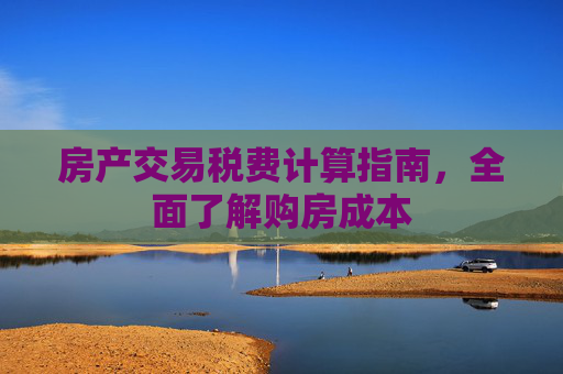 房产交易税费计算指南，全面了解购房成本