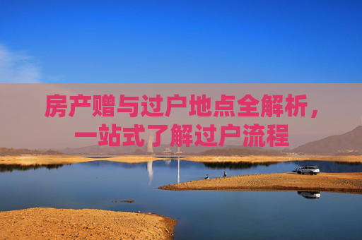 房产赠与过户地点全解析，一站式了解过户流程
