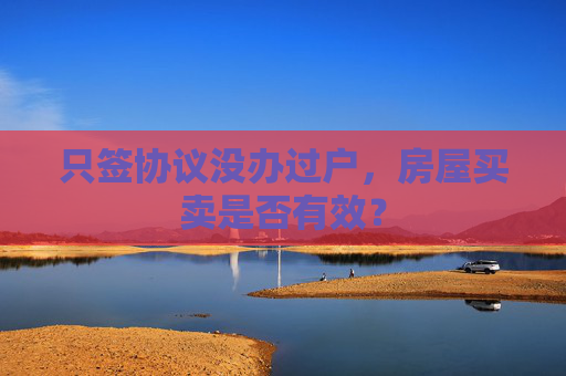 只签协议没办过户，房屋买卖是否有效？