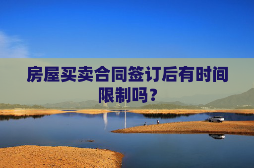 房屋买卖合同签订后有时间限制吗？