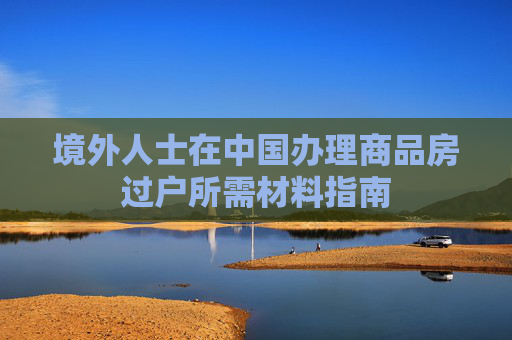 境外人士在中国办理商品房过户所需材料指南