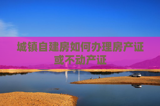 城镇自建房如何办理房产证或不动产证