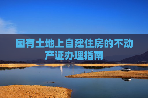 国有土地上自建住房的不动产证办理指南