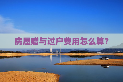房屋赠与过户费用怎么算？
