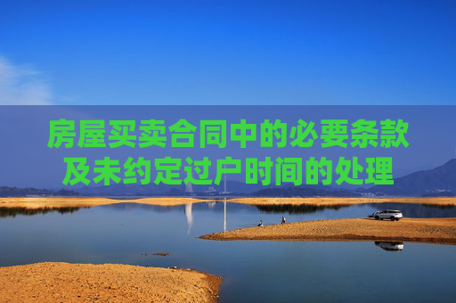 房屋买卖合同中的必要条款及未约定过户时间的处理