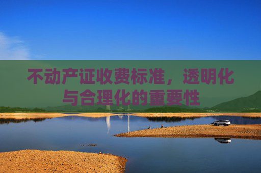 不动产证收费标准，透明化与合理化的重要性