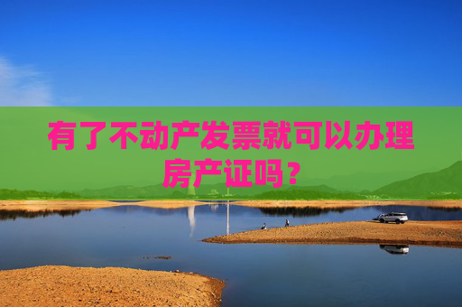 有了不动产发票就可以办理房产证吗？