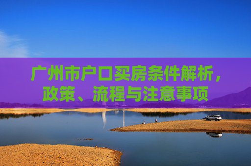 广州市户口买房条件解析，政策、流程与注意事项