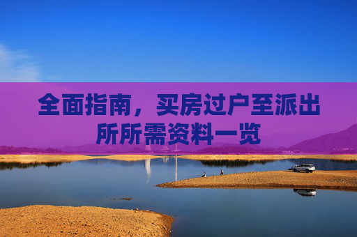 全面指南，买房过户至派出所所需资料一览