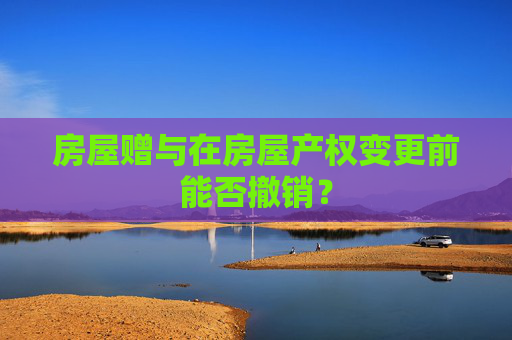 房屋赠与在房屋产权变更前能否撤销？