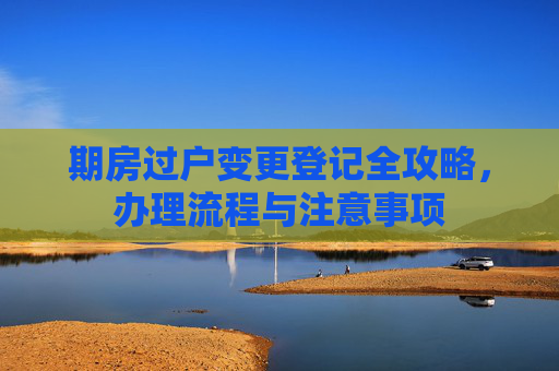 期房过户变更登记全攻略，办理流程与注意事项