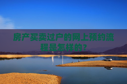 房产买卖过户的网上预约流程是怎样的？