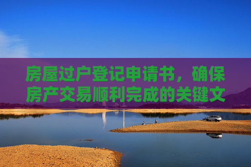 房屋过户登记申请书，确保房产交易顺利完成的关键文件