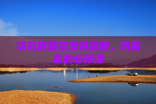 防范房屋买卖税陷阱，购房者的必修课
