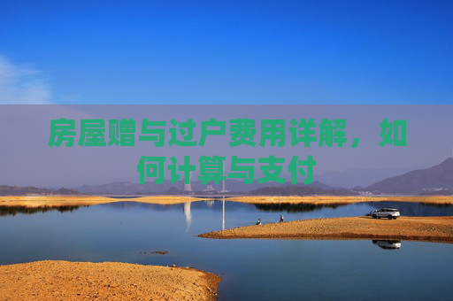房屋赠与过户费用详解，如何计算与支付