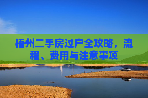 梧州二手房过户全攻略，流程、费用与注意事项
