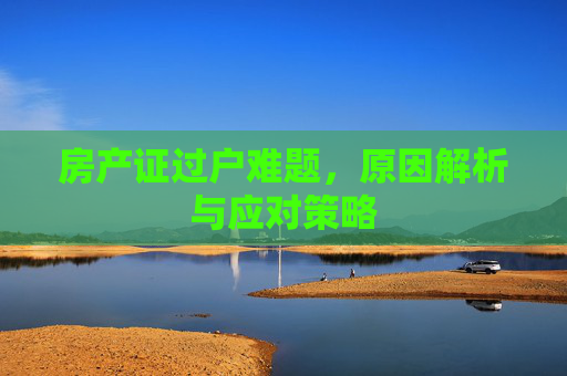 房产证过户难题，原因解析与应对策略