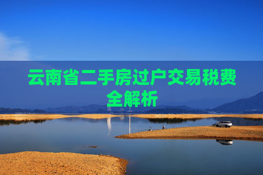 云南省二手房过户交易税费全解析