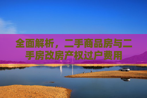 全面解析，二手商品房与二手房改房产权过户费用