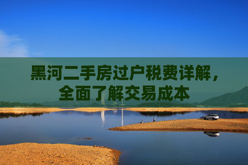 黑河二手房过户税费详解，全面了解交易成本