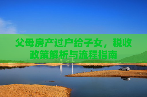 父母房产过户给子女，税收政策解析与流程指南