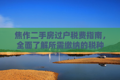 焦作二手房过户税费指南，全面了解所需缴纳的税种