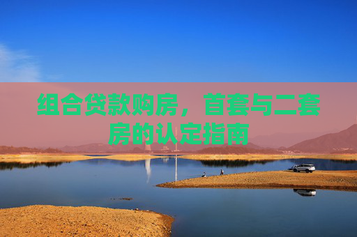 组合贷款购房，首套与二套房的认定指南