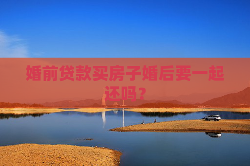 婚前贷款买房子婚后要一起还吗？