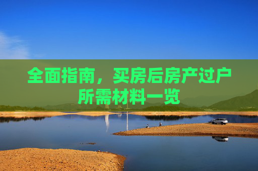 全面指南，买房后房产过户所需材料一览