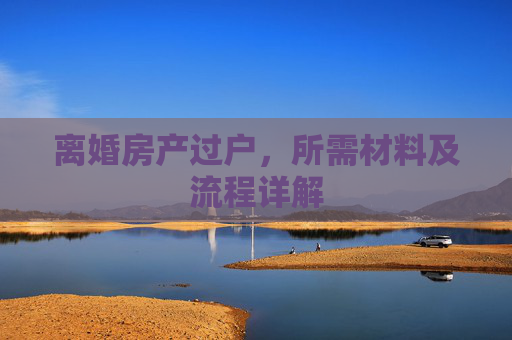离婚房产过户，所需材料及流程详解