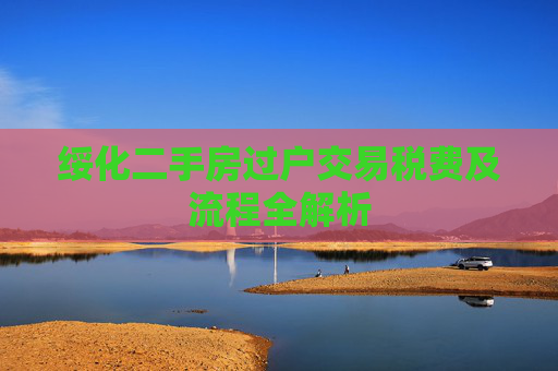 绥化二手房过户交易税费及流程全解析