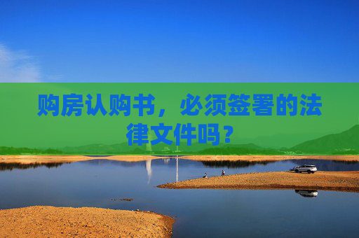 购房认购书，必须签署的法律文件吗？