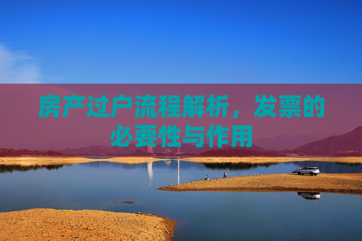 房产过户流程解析，发票的必要性与作用