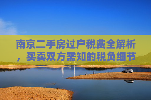 南京二手房过户税费全解析，买卖双方需知的税负细节