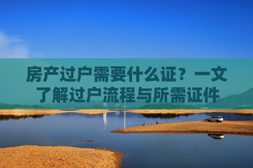 房产过户需要什么证？一文了解过户流程与所需证件