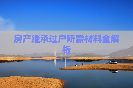 房产继承过户所需材料全解析