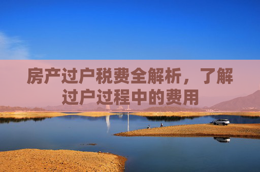 房产过户税费全解析，了解过户过程中的费用