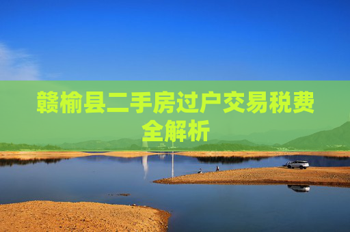 赣榆县二手房过户交易税费全解析