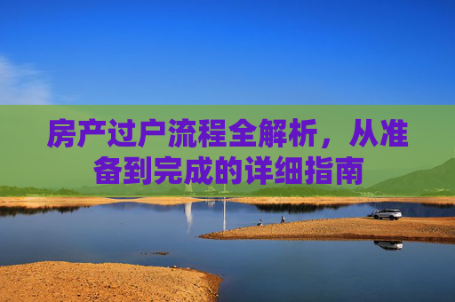 房产过户流程全解析，从准备到完成的详细指南