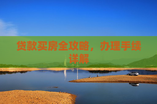 贷款买房全攻略，办理手续详解