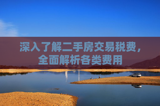 深入了解二手房交易税费，全面解析各类费用
