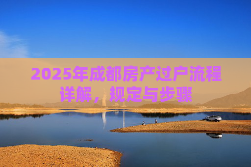 2025年成都房产过户流程详解，规定与步骤