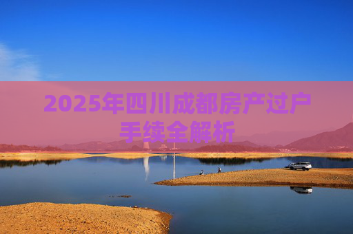 2025年四川成都房产过户手续全解析