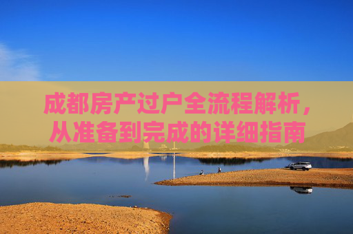成都房产过户全流程解析，从准备到完成的详细指南
