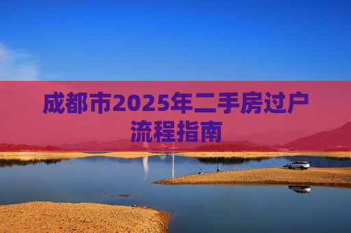 成都市2025年二手房过户流程指南