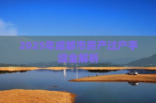 2025年成都市房产过户手续全解析