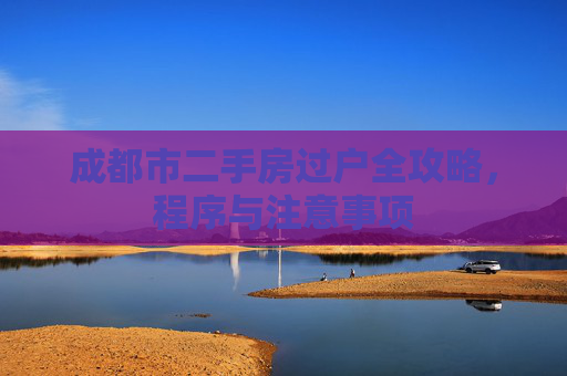 成都市二手房过户全攻略，程序与注意事项