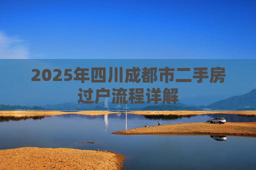2025年四川成都市二手房过户流程详解
