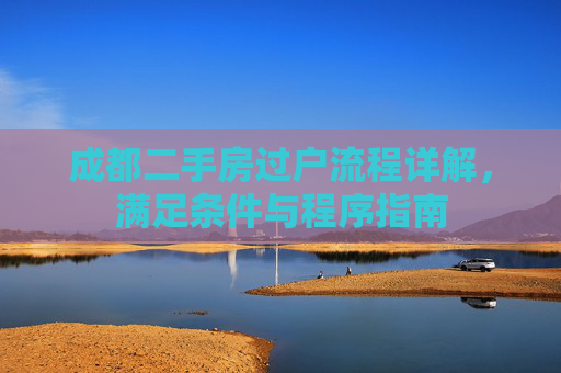 成都二手房过户流程详解，满足条件与程序指南