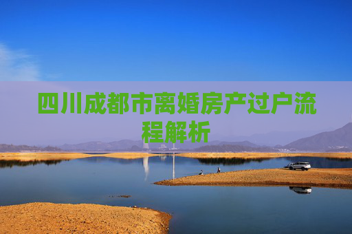 四川成都市离婚房产过户流程解析